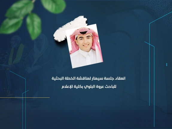 انعقاد جلسة سيمنار لمناقشة الخطة البحثية للباحث عروة البلوي بكلية الإعلام