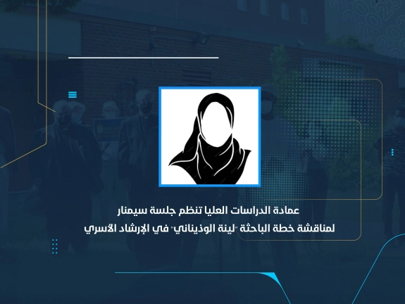 عمادة الدراسات العليا تنظم جلسة سيمنار لمناقشة خطة الباحثة "لينة الوذيناني" في الإرشاد الأسري