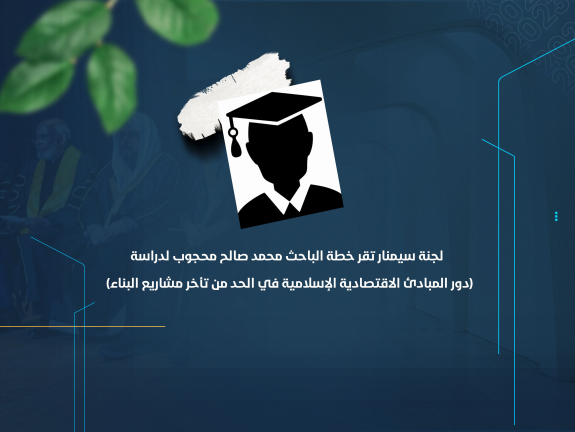 لجنة سيمنار تقر خطة الباحث محمد صالح محجوب لدراسة (دور المبادئ الاقتصادية الإسلامية في الحد من تأخر مشاريع البناء)