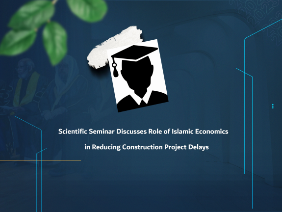 Scientific Seminar Discusses Role of Islamic Economics in Reducing Construction Project Delays