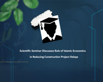 Scientific Seminar Discusses Role of Islamic Economics in Reducing Construction Project Delays