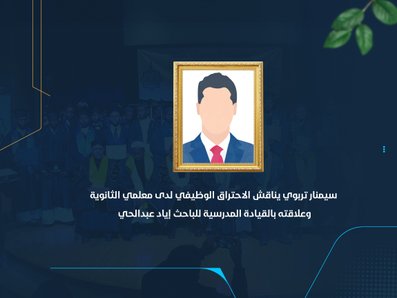 سيمنار تربوي يناقش الاحتراق الوظيفي لدى معلمي الثانوية وعلاقته بالقيادة المدرسية للباحث إياد عبدالحي