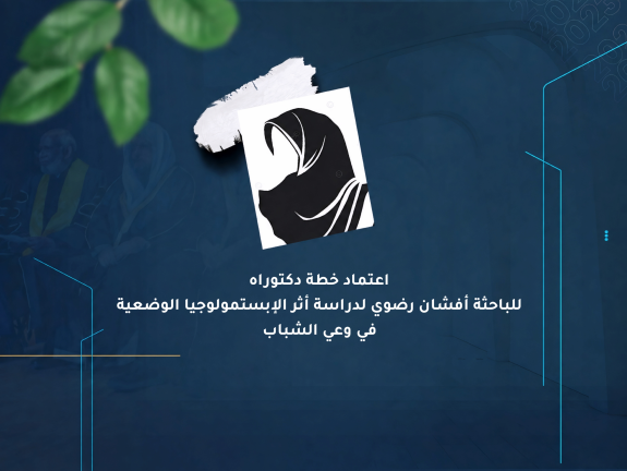 اعتماد خطة دكتوراه للباحثة أفشان رضوي لدراسة أثر الإبستمولوجيا الوضعية في وعي الشباب